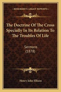 Cover image for The Doctrine of the Cross Specially in Its Relation to the Troubles of Life: Sermons (1878)