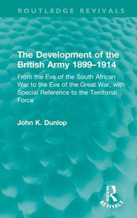 Cover image for The Development of the British Army 1899-1914: From the Eve of the South African War to the Eve of the Great War, with Special Reference to the Territorial Force