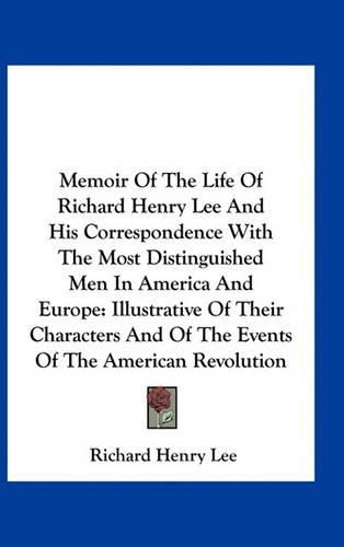 Memoir of the Life of Richard Henry Lee and His Correspondence with the Most Distinguished Men in America and Europe: Illustrative of Their Characters and of the Events of the American Revolution