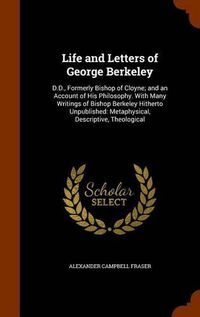 Cover image for Life and Letters of George Berkeley: D.D., Formerly Bishop of Cloyne; And an Account of His Philosophy. with Many Writings of Bishop Berkeley Hitherto Unpublished: Metaphysical, Descriptive, Theological