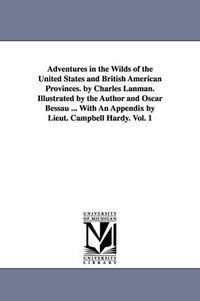 Cover image for Adventures in the Wilds of the United States and British American Provinces. by Charles Lanman. Illustrated by the Author and Oscar Bessau ... With An Appendix by Lieut. Campbell Hardy. Vol. 1