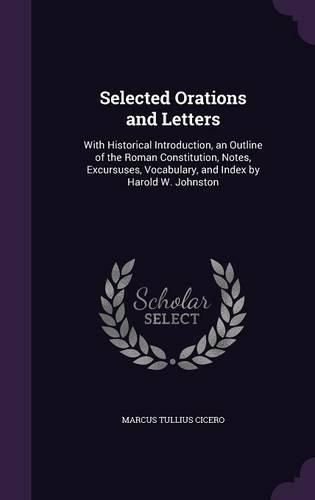 Cover image for Selected Orations and Letters: With Historical Introduction, an Outline of the Roman Constitution, Notes, Excursuses, Vocabulary, and Index by Harold W. Johnston