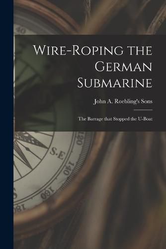 Cover image for Wire-roping the German Submarine: the Barrage That Stopped the U-boat