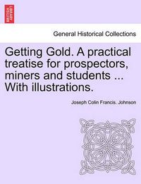 Cover image for Getting Gold. a Practical Treatise for Prospectors, Miners and Students ... with Illustrations.