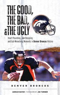 Cover image for The Good, the Bad, & the Ugly: Denver Broncos: Heart-Pounding, Jaw-Dropping, and Gut-Wrenching Moments from Denver Broncos History