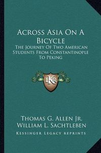 Cover image for Across Asia on a Bicycle: The Journey of Two American Students from Constantinople to Peking