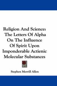 Cover image for Religion and Science: The Letters of Alpha on the Influence of Spirit Upon Imponderable Actienic Molecular Substances