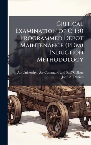 Cover image for Critical Examination of C-130 Programmed Depot Maintenance (PDM) Induction Methodology