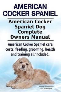 Cover image for American Cocker Spaniel. American Cocker Spaniel Dog Complete Owners Manual. American Cocker Spaniel care, costs, feeding, grooming, health and training all included.