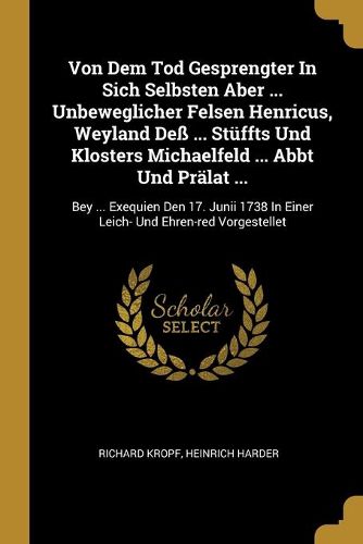Cover image for Von Dem Tod Gesprengter In Sich Selbsten Aber ... Unbeweglicher Felsen Henricus, Weyland Dess ... Stueffts Und Klosters Michaelfeld ... Abbt Und Praelat ...