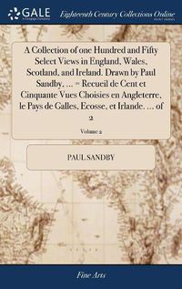 Cover image for A Collection of one Hundred and Fifty Select Views in England, Wales, Scotland, and Ireland. Drawn by Paul Sandby, ... = Recueil de Cent et Cinquante Vues Choisies en Angleterre, le Pays de Galles, Ecosse, et Irlande. ... of 2; Volume 2