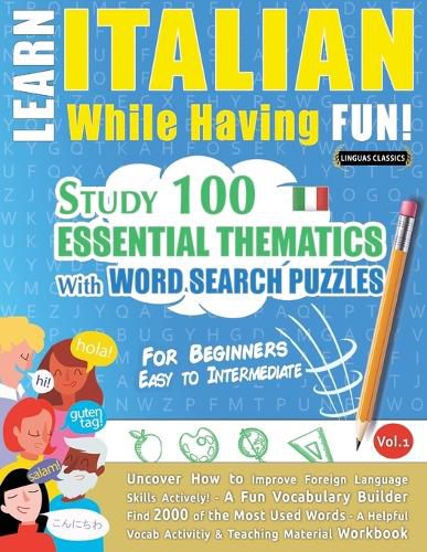 Cover image for Learn Italian While Having Fun! - For Beginners: EASY TO INTERMEDIATE - STUDY 100 ESSENTIAL THEMATICS WITH WORD SEARCH PUZZLES - VOL.1 - Uncover How to Improve Foreign Language Skills Actively! - A Fun Vocabulary Builder.