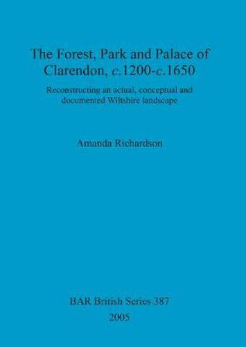 The Forest, park and palace of Clarendon, c.1200-c.1650: Reconstructing an actual, conceptual and documented Wiltshire landscape