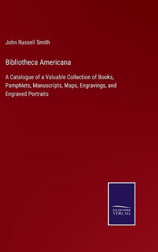 Bibliotheca Americana: A Catalogue of a Valuable Collection of Books, Pamphlets, Manuscripts, Maps, Engravings, and Engraved Portraits