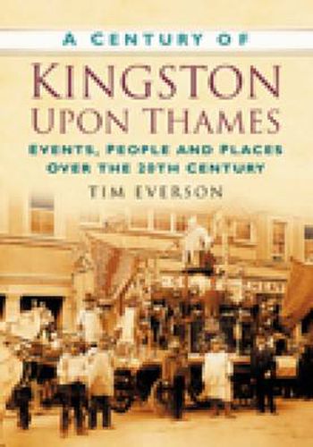 Cover image for A Century of Kingston-upon-Thames: Events, People and Places Over the 20th Century