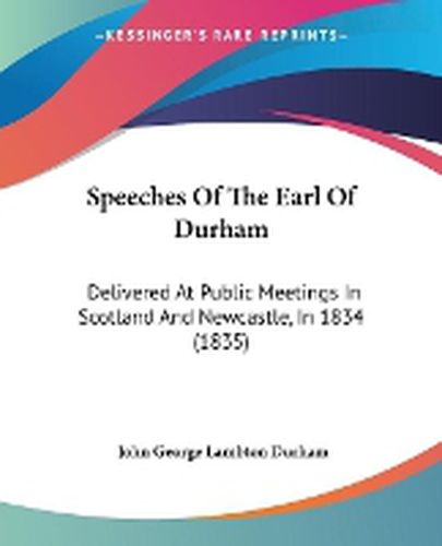 Cover image for Speeches Of The Earl Of Durham: Delivered At Public Meetings In Scotland And Newcastle, In 1834 (1835)