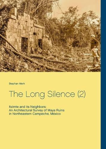 Cover image for The Long Silence (2): Itzimte and its Neighbors: An Architectural Survey of Maya Ruins in Northeastern Campeche, Mexico