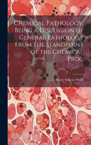 Cover image for Chemical Pathology, Being a Discussion of General Pathology From the Standpoint of the Chemical Proc