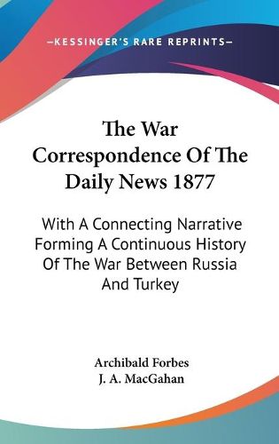 Cover image for The War Correspondence of the Daily News 1877: With a Connecting Narrative Forming a Continuous History of the War Between Russia and Turkey