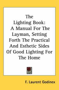 Cover image for The Lighting Book: A Manual for the Layman, Setting Forth the Practical and Esthetic Sides of Good Lighting for the Home