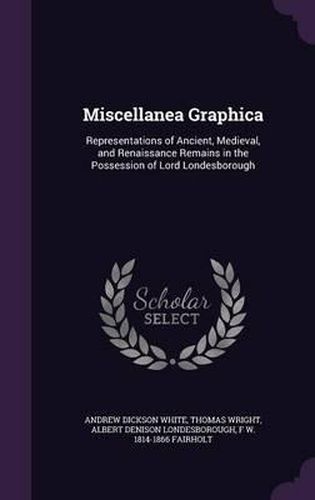 Miscellanea Graphica: Representations of Ancient, Medieval, and Renaissance Remains in the Possession of Lord Londesborough