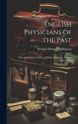 Cover image for English Physicians of the Past; Short Sketches of the Life and Work of Linacre, Gilbert, Harvey, Gli