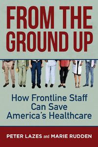 Cover image for From the Ground Up: How Frontline Staff Can Save America's Healthcare