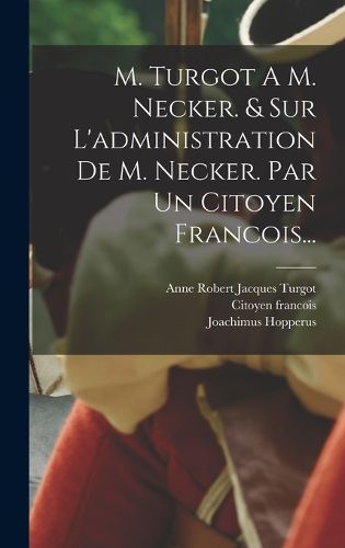 Cover image for M. Turgot A M. Necker. & Sur L'administration De M. Necker. Par Un Citoyen Francois...
