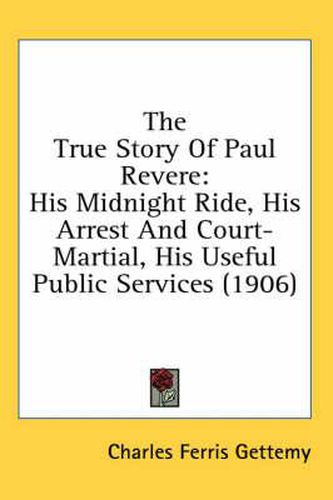 Cover image for The True Story of Paul Revere: His Midnight Ride, His Arrest and Court-Martial, His Useful Public Services (1906)