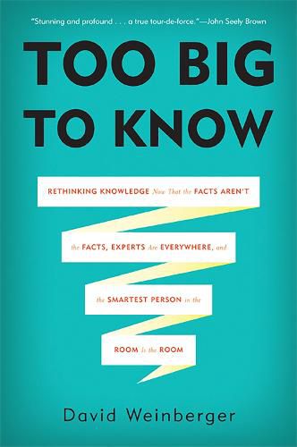 Cover image for Too Big to Know: Rethinking Knowledge Now That the Facts Aren't the Facts, Experts Are Everywhere, and the Smartest Person in the Room Is the Room