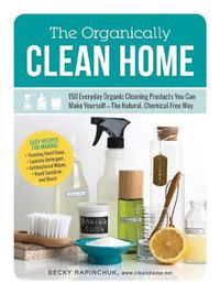 Cover image for The Organically Clean Home: 150 Everyday Organic Cleaning Products You Can Make Yourself--The Natural, Chemical-Free Way