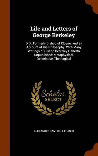 Cover image for Life and Letters of George Berkeley: D.D., Formerly Bishop of Cloyne; And an Account of His Philosophy. with Many Writings of Bishop Berkeley Hitherto Unpublished: Metaphysical, Descriptive, Theological