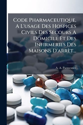 Cover image for Code Pharmaceutique, A L'Usage Des Hospices Civils Des Secours a Domicile Et Des Infirmeries Des Maisons D'Arr T...