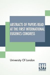 Cover image for Abstracts Of Papers Read At The First International Eugenics Congress: University Of London. July, 1912.