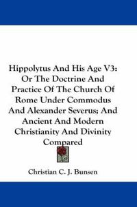 Cover image for Hippolytus and His Age V3: Or the Doctrine and Practice of the Church of Rome Under Commodus and Alexander Severus; And Ancient and Modern Christianity and Divinity Compared