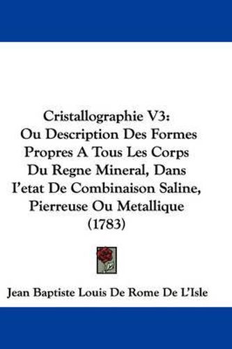 Cover image for Cristallographie V3: Ou Description Des Formes Propres A Tous Les Corps Du Regne Mineral, Dans I'etat De Combinaison Saline, Pierreuse Ou Metallique (1783)