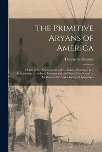 Cover image for The Primitive Aryans of America; Origin of the Aztecs and Kindred Tribes, Showing Their Relationship to the Indo-Iranians and the Place of the Nauatl or Mexican in the Aryan Group of Languages