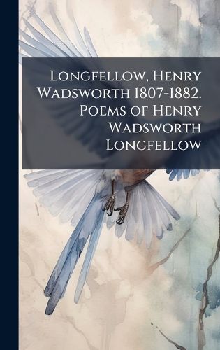Cover image for Longfellow, Henry Wadsworth 1807-1882. Poems of Henry Wadsworth Longfellow