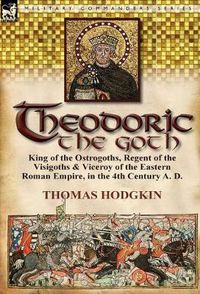 Cover image for Theodoric the Goth: King of the Ostrogoths, Regent of the Visigoths & Viceroy of the Eastern Roman Empire, in the 4th Century A. D.