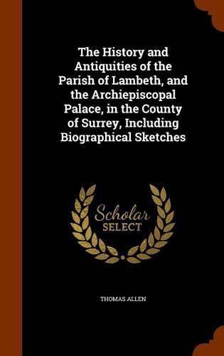 Cover image for The History and Antiquities of the Parish of Lambeth, and the Archiepiscopal Palace, in the County of Surrey, Including Biographical Sketches