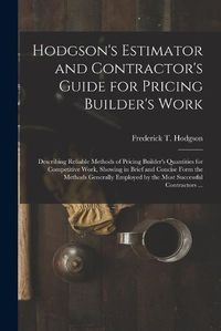 Cover image for Hodgson's Estimator and Contractor's Guide for Pricing Builder's Work [microform]: Describing Reliable Methods of Pricing Builder's Quantities for Competitive Work, Showing in Brief and Concise Form the Methods Generally Employed by the Most...