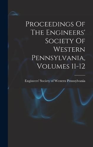 Cover image for Proceedings Of The Engineers' Society Of Western Pennsylvania, Volumes 11-12