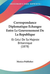 Cover image for Correspondance Diplomatique Echangee Entre Le Gouvernement de La Republique: Et Celui de Sa Majeste Britannique (1878)