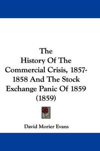 Cover image for The History Of The Commercial Crisis, 1857-1858 And The Stock Exchange Panic Of 1859 (1859)