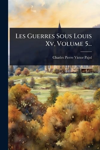 Cover image for Les Guerres Sous Louis Xv, Volume 5...