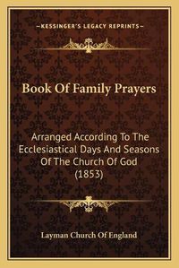 Cover image for Book of Family Prayers: Arranged According to the Ecclesiastical Days and Seasons of the Church of God (1853)