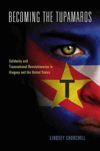 Cover image for Becoming the Tupamaros: Solidarity and Transnational Revolutionaries in Uruguay and the United States