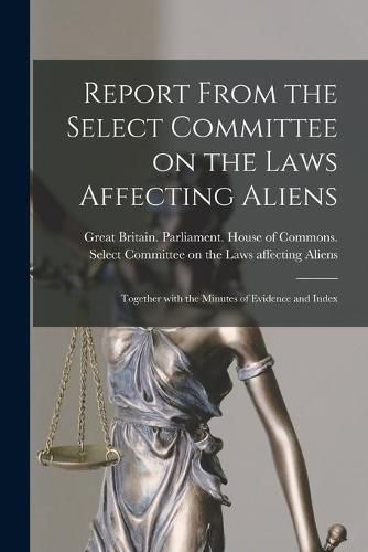 Cover image for Report From the Select Committee on the Laws Affecting Aliens: Together With the Minutes of Evidence and Index