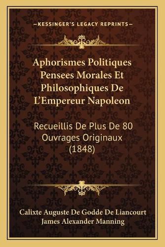 Aphorismes Politiques Pensees Morales Et Philosophiques de L'Empereur Napoleon: Recueillis de Plus de 80 Ouvrages Originaux (1848)