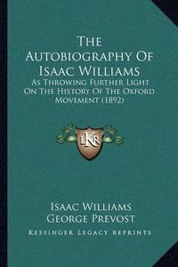 Cover image for The Autobiography of Isaac Williams: As Throwing Further Light on the History of the Oxford Movement (1892)